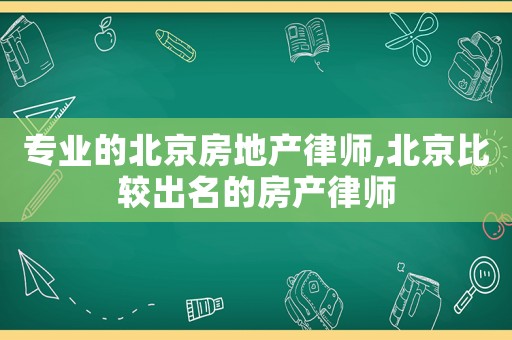 專業(yè)的北京房地產(chǎn)律師,北京比較出名的房產(chǎn)律師