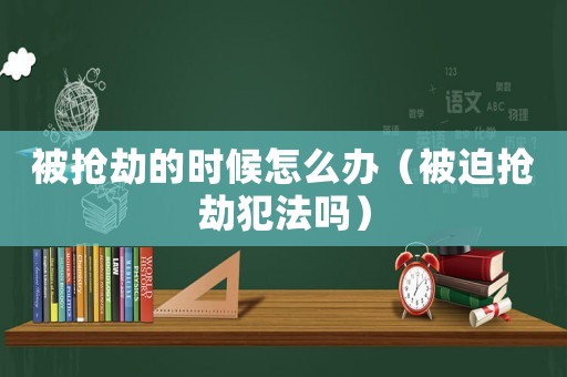 被搶劫的時候怎么辦（被迫搶劫犯法嗎）