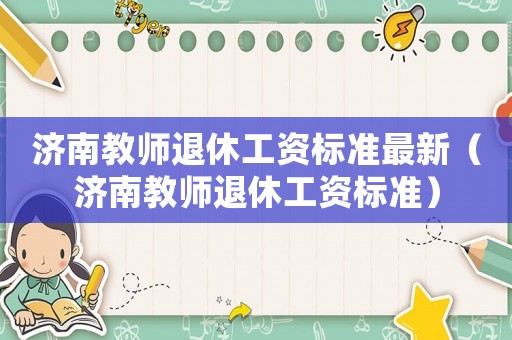 濟南教師退休工資標準最新（濟南教師退休工資標準）