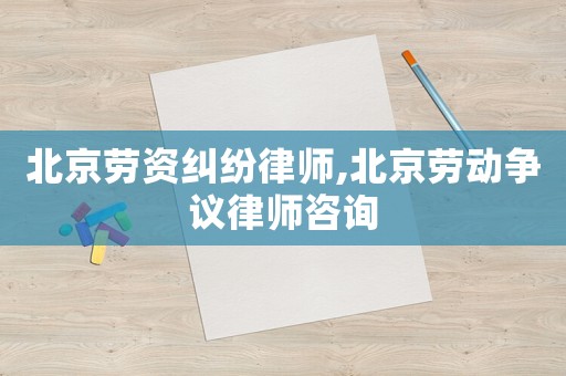 北京勞資糾紛律師,北京勞動爭議律師咨詢