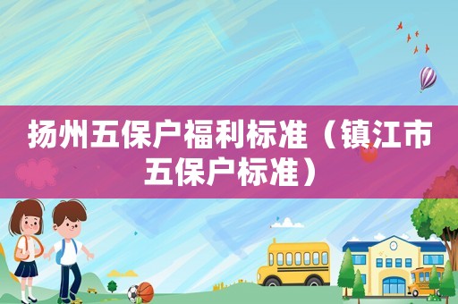 揚州五保戶福利標準（鎮江市五保戶標準）