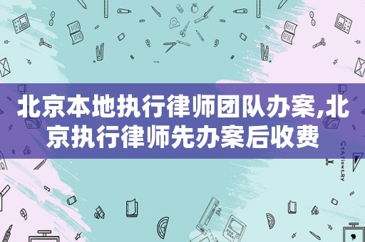 北京本地執行律師團隊辦案,北京執行律師先辦案后收費