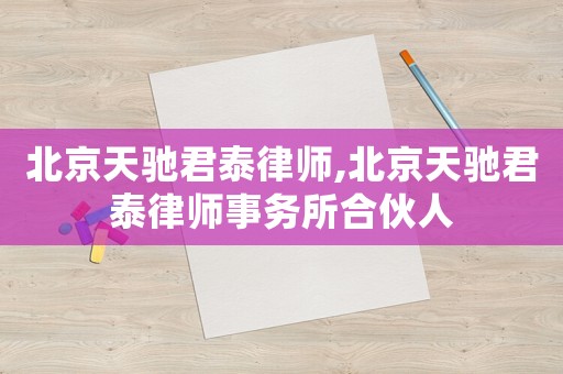 北京天馳君泰律師,北京天馳君泰律師事務(wù)所合伙人