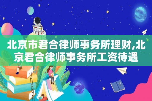 北京市君合律師事務所理財,北京君合律師事務所工資待遇