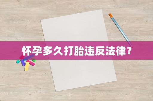 懷孕多久打胎違反法律？