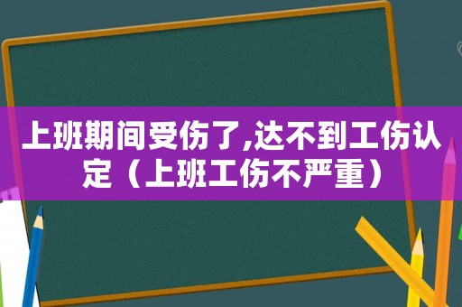 上班期間受傷了,達(dá)不到工傷認(rèn)定（上班工傷不嚴(yán)重）