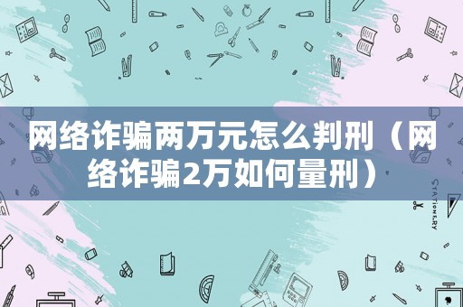網絡詐騙兩萬元怎么判刑（網絡詐騙2萬如何量刑）