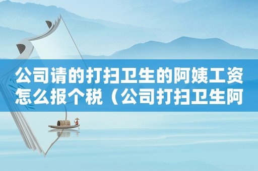 公司請(qǐng)的打掃衛(wèi)生的阿姨工資怎么報(bào)個(gè)稅（公司打掃衛(wèi)生阿姨標(biāo)準(zhǔn)）