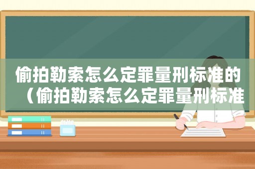 偷拍勒索怎么定罪量刑標準的（偷拍勒索怎么定罪量刑標準）