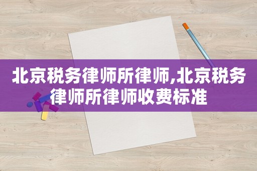 北京稅務律師所律師,北京稅務律師所律師收費標準