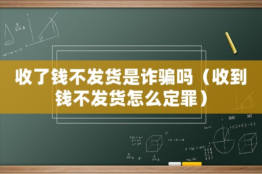 收了錢不發貨是詐騙嗎（收到錢不發貨怎么定罪）