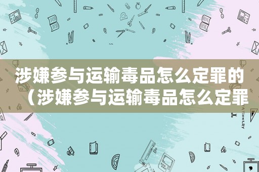 涉嫌參與運輸毒品怎么定罪的（涉嫌參與運輸毒品怎么定罪）