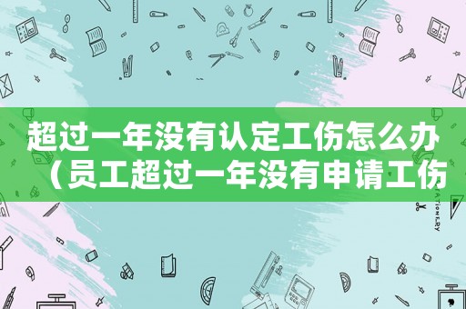 超過(guò)一年沒(méi)有認(rèn)定工傷怎么辦（員工超過(guò)一年沒(méi)有申請(qǐng)工傷怎么辦）