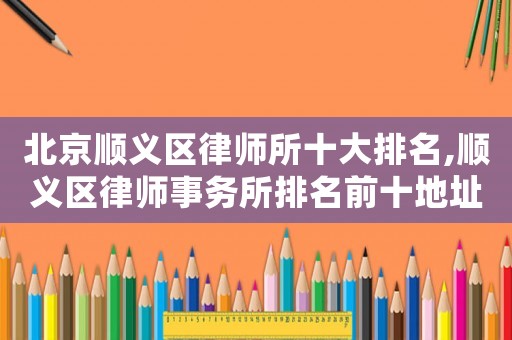 北京順義區(qū)律師所十大排名,順義區(qū)律師事務(wù)所排名前十地址