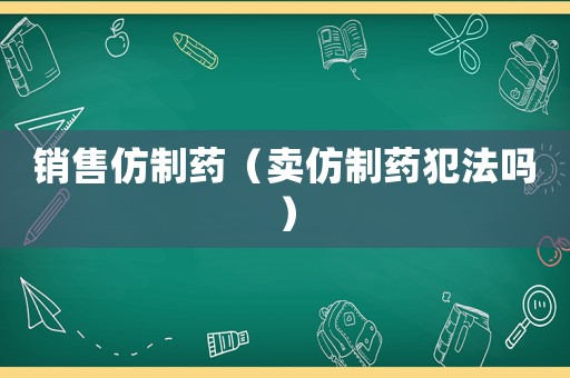 銷售仿制藥（賣仿制藥犯法嗎）