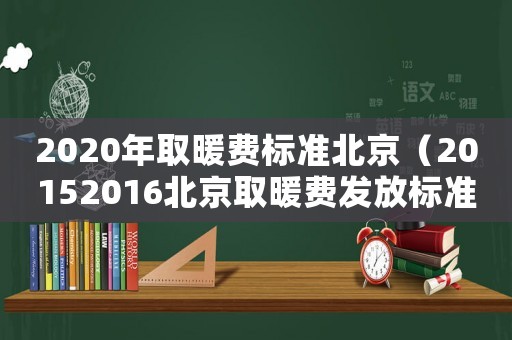 2020年取暖費標準北京（20152016北京取暖費發放標準）