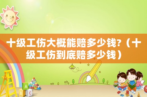 十級工傷大概能賠多少錢?（十級工傷到底賠多少錢）