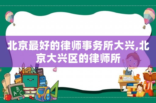 北京最好的律師事務所大興,北京大興區的律師所