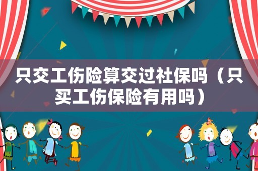 只交工傷險算交過社保嗎（只買工傷保險有用嗎）