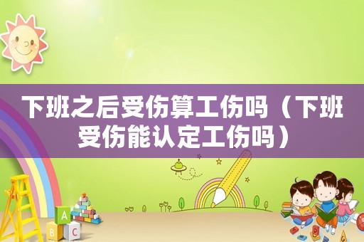下班之后受傷算工傷嗎（下班受傷能認定工傷嗎）