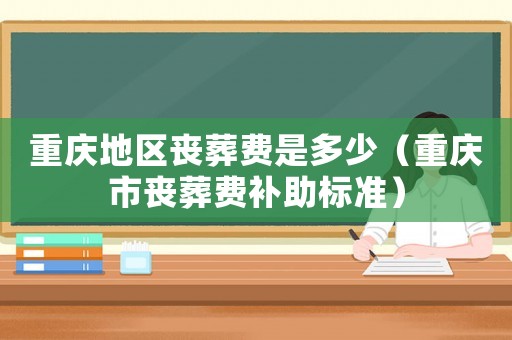重慶地區喪葬費是多少（重慶市喪葬費補助標準）