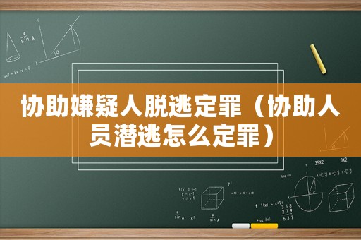 協助嫌疑人脫逃定罪（協助人員潛逃怎么定罪）