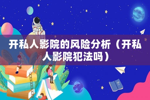 開(kāi)私人影院的風(fēng)險(xiǎn)分析（開(kāi)私人影院犯法嗎）