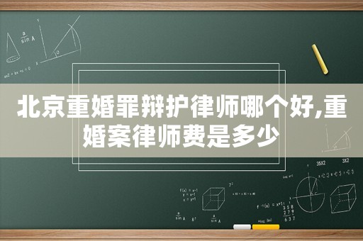 北京重婚罪辯護律師哪個好,重婚案律師費是多少