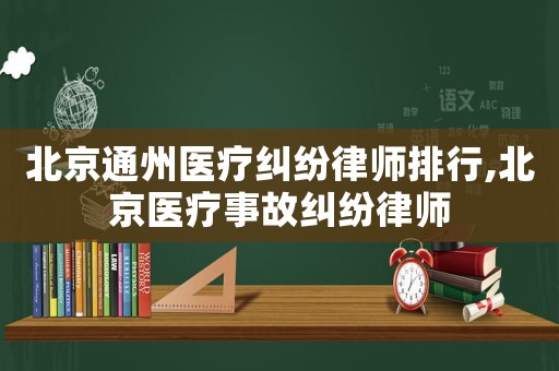 北京通州醫療糾紛律師排行,北京醫療事故糾紛律師
