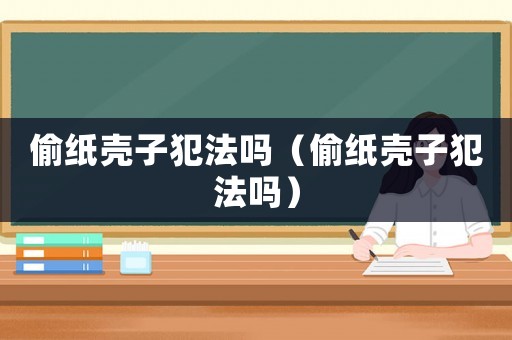 偷紙殼子犯法嗎（偷紙殼子犯法嗎）