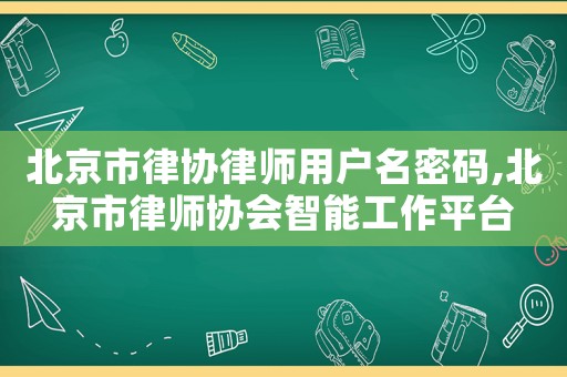 北京市律協(xié)律師用戶名密碼,北京市律師協(xié)會(huì)智能工作平臺(tái)