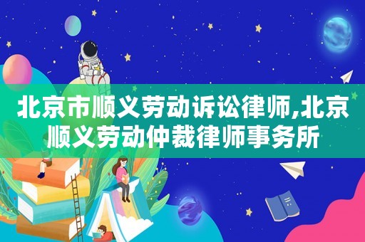 北京市順義勞動訴訟律師,北京順義勞動仲裁律師事務所