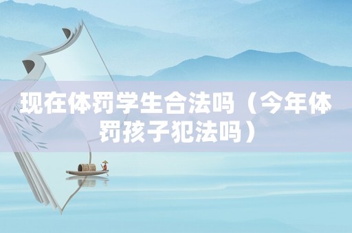 現在體罰學生合法嗎（今年體罰孩子犯法嗎）