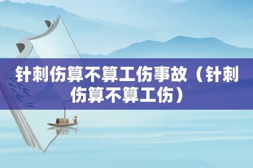 針刺傷算不算工傷事故（針刺傷算不算工傷）