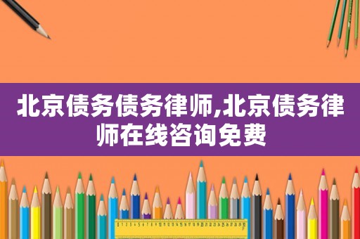 北京債務債務律師,北京債務律師在線咨詢免費