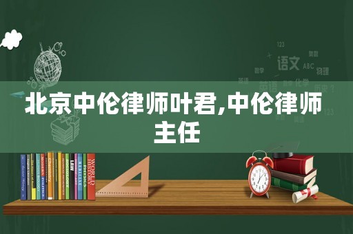 北京中倫律師葉君,中倫律師 主任