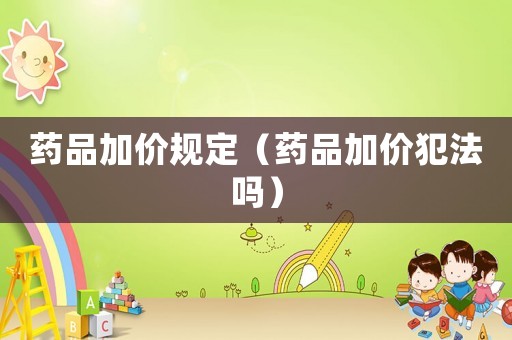 藥品加價(jià)規(guī)定（藥品加價(jià)犯法嗎）