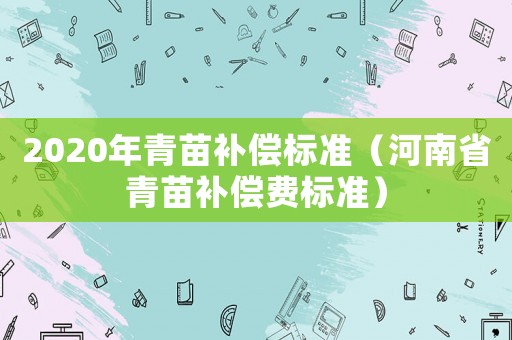 2020年青苗補償標準（河南省青苗補償費標準）
