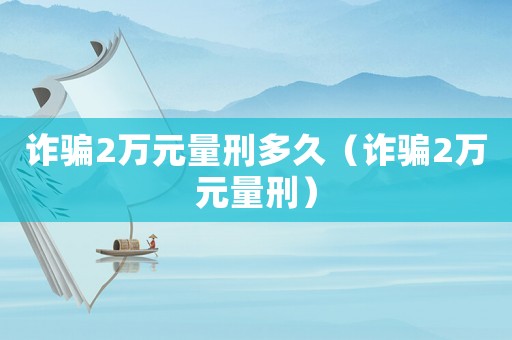 詐騙2萬元量刑多久（詐騙2萬元量刑）