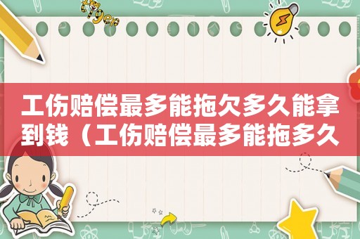 工傷賠償最多能拖欠多久能拿到錢（工傷賠償最多能拖多久）