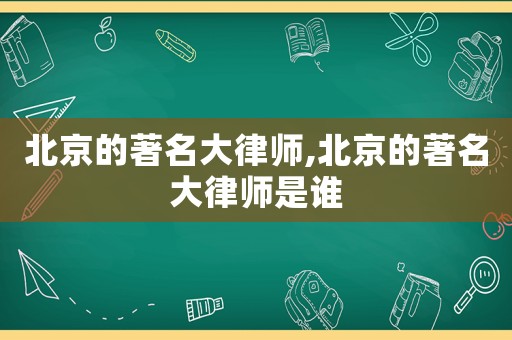 北京的著名大律師,北京的著名大律師是誰