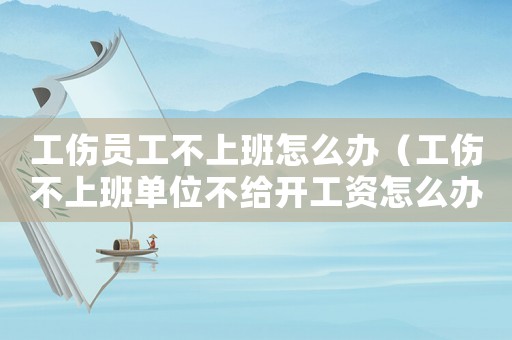 工傷員工不上班怎么辦（工傷不上班單位不給開工資怎么辦）