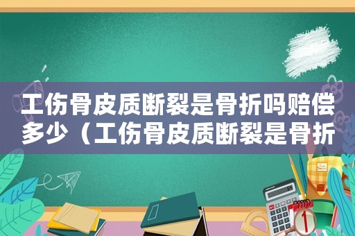 工傷骨皮質斷裂是骨折嗎賠償多少（工傷骨皮質斷裂是骨折嗎）