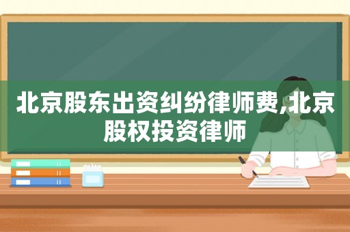 北京股東出資糾紛律師費,北京股權投資律師