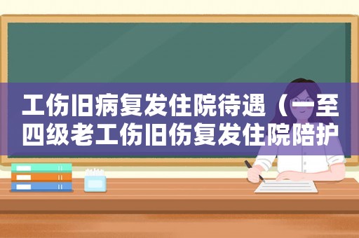 工傷舊病復發住院待遇（一至四級老工傷舊傷復發住院陪護費）