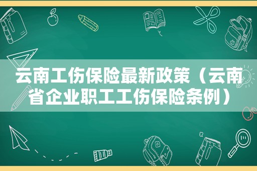 云南工傷保險最新政策（云南省企業職工工傷保險條例）