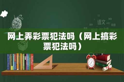 網上弄彩票犯法嗎（網上搞彩票犯法嗎）