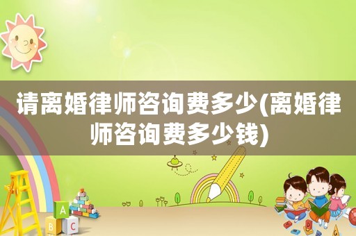 請離婚律師咨詢費(fèi)多少(離婚律師咨詢費(fèi)多少錢)