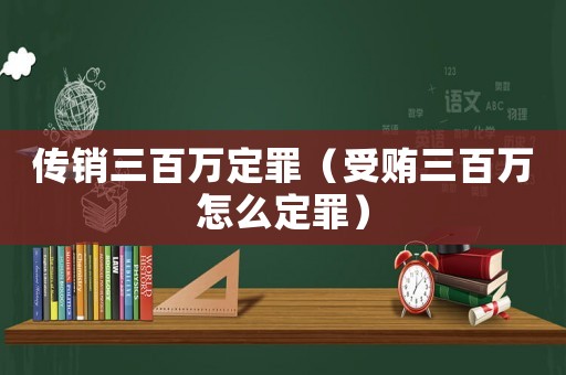 傳銷三百萬定罪（受賄三百萬怎么定罪）