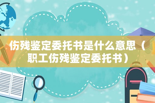 傷殘鑒定委托書是什么意思（職工傷殘鑒定委托書）